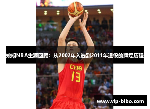 姚明NBA生涯回顾：从2002年入选到2011年退役的辉煌历程