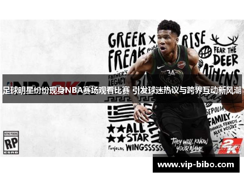 足球明星纷纷现身NBA赛场观看比赛 引发球迷热议与跨界互动新风潮
