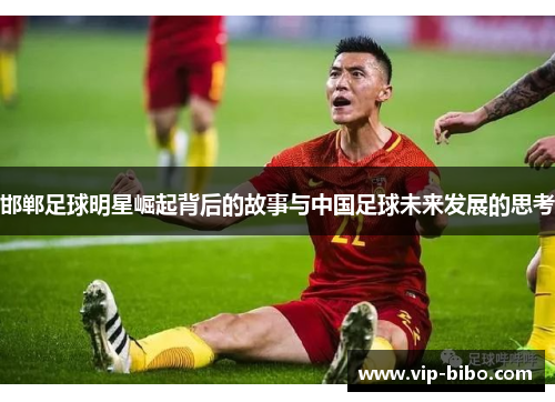 邯郸足球明星崛起背后的故事与中国足球未来发展的思考