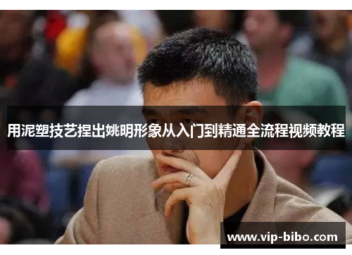 用泥塑技艺捏出姚明形象从入门到精通全流程视频教程