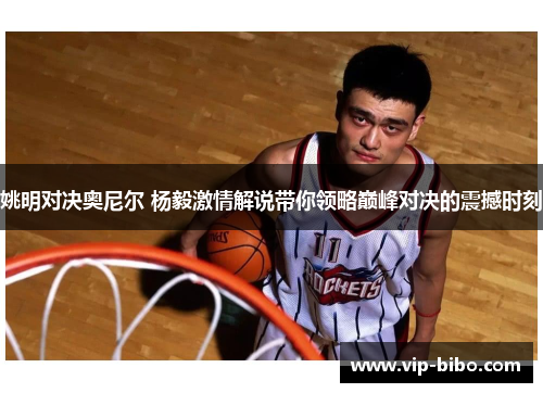 姚明对决奥尼尔 杨毅激情解说带你领略巅峰对决的震撼时刻