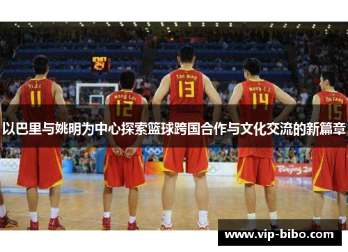 以巴里与姚明为中心探索篮球跨国合作与文化交流的新篇章