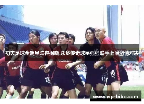 功夫足球全明星阵容揭晓 众多传奇球星强强联手上演激情对决