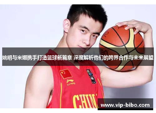 姚明与米娜携手打造篮球新篇章 深度解析他们的跨界合作与未来展望