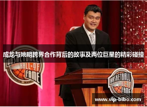 成龙与姚明跨界合作背后的故事及两位巨星的精彩碰撞