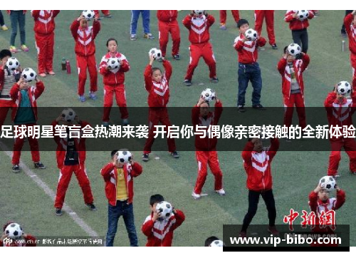 足球明星笔盲盒热潮来袭 开启你与偶像亲密接触的全新体验