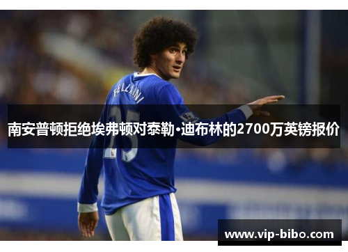 南安普顿拒绝埃弗顿对泰勒·迪布林的2700万英镑报价
